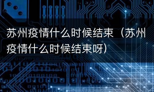 苏州疫情什么时候结束（苏州疫情什么时候结束呀）