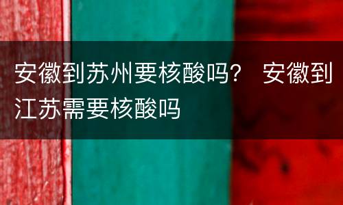 安徽到苏州要核酸吗？ 安徽到江苏需要核酸吗