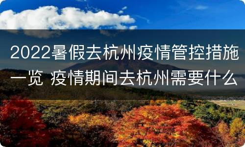 2022暑假去杭州疫情管控措施一览 疫情期间去杭州需要什么证明