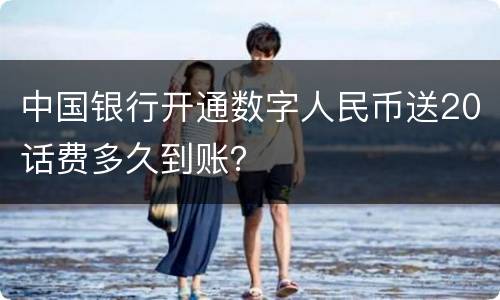 中国银行开通数字人民币送20话费多久到账？