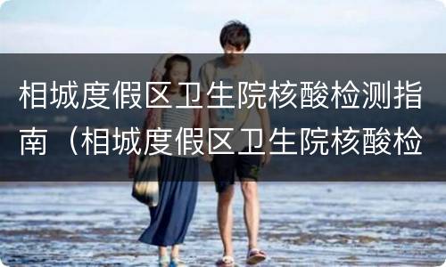 相城度假区卫生院核酸检测指南（相城度假区卫生院核酸检测指南电话）