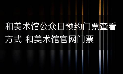 和美术馆公众日预约门票查看方式 和美术馆官网门票