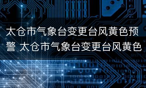 太仓市气象台变更台风黄色预警 太仓市气象台变更台风黄色预警信号