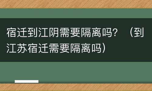 宿迁到江阴需要隔离吗？（到江苏宿迁需要隔离吗）