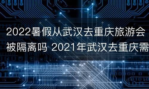 2022暑假从武汉去重庆旅游会被隔离吗 2021年武汉去重庆需要隔离吗