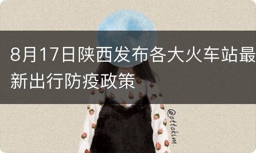 8月17日陕西发布各大火车站最新出行防疫政策