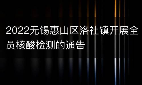 2022无锡惠山区洛社镇开展全员核酸检测的通告
