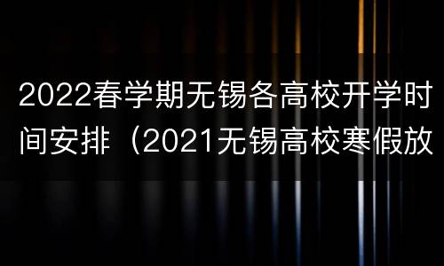 2022春学期无锡各高校开学时间安排（2021无锡高校寒假放假时间）