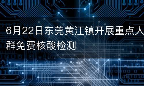 6月22日东莞黄江镇开展重点人群免费核酸检测