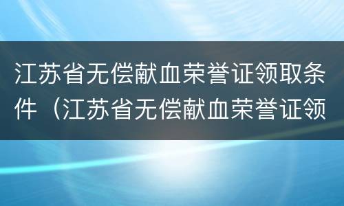 江苏省无偿献血荣誉证领取条件（江苏省无偿献血荣誉证领取条件及流程）