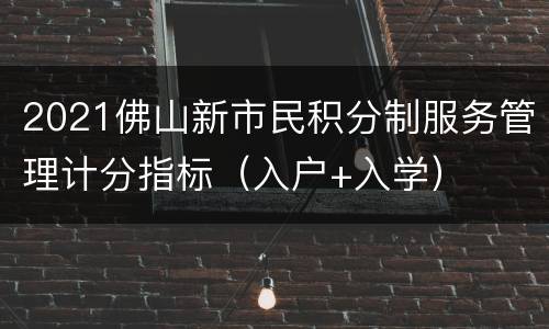 2021佛山新市民积分制服务管理计分指标（入户+入学）