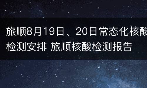 旅顺8月19日、20日常态化核酸检测安排 旅顺核酸检测报告