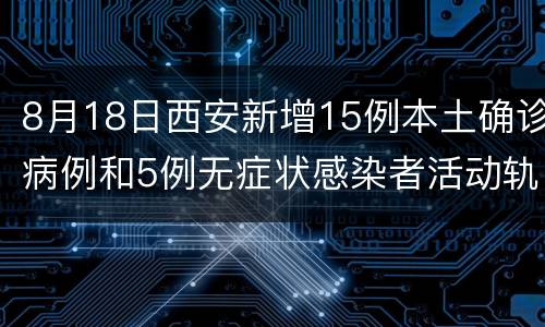 8月18日西安新增15例本土确诊病例和5例无症状感染者活动轨迹