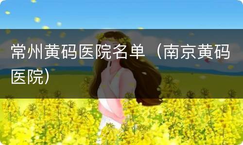 常州黄码医院名单（南京黄码医院）