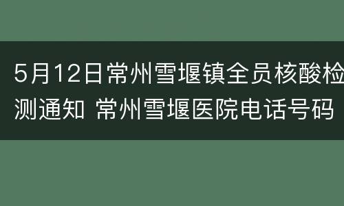 5月12日常州雪堰镇全员核酸检测通知 常州雪堰医院电话号码