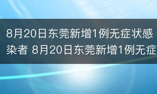 8月20日东莞新增1例无症状感染者 8月20日东莞新增1例无症状感染者是谁