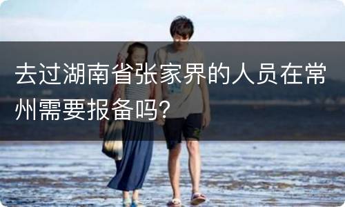 去过湖南省张家界的人员在常州需要报备吗？