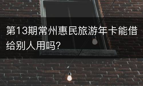 第13期常州惠民旅游年卡能借给别人用吗？