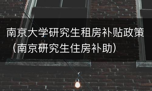南京大学研究生租房补贴政策（南京研究生住房补助）