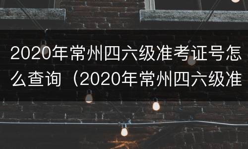 2020年常州四六级准考证号怎么查询（2020年常州四六级准考证号怎么查询不到）