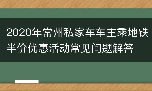 2020年常州私家车车主乘地铁半价优惠活动常见问题解答