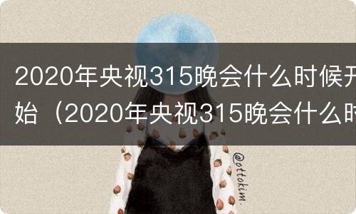 2020年央视315晚会什么时候开始（2020年央视315晚会什么时候开始举行）