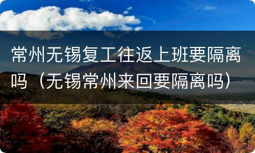 常州无锡复工往返上班要隔离吗（无锡常州来回要隔离吗）