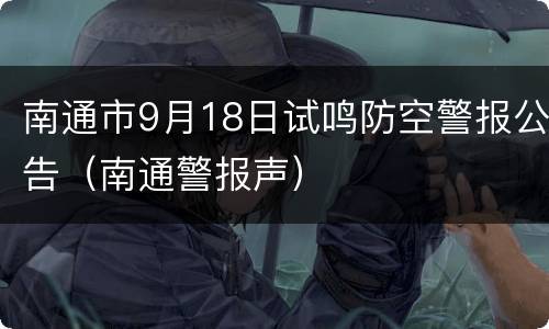 南通市9月18日试鸣防空警报公告（南通警报声）