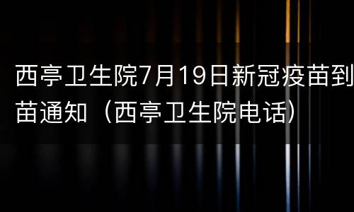 西亭卫生院7月19日新冠疫苗到苗通知（西亭卫生院电话）