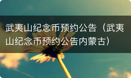 武夷山纪念币预约公告（武夷山纪念币预约公告内蒙古）