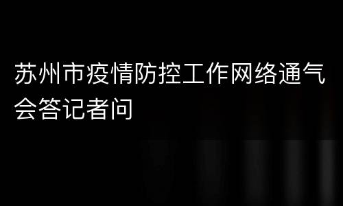 苏州市疫情防控工作网络通气会答记者问