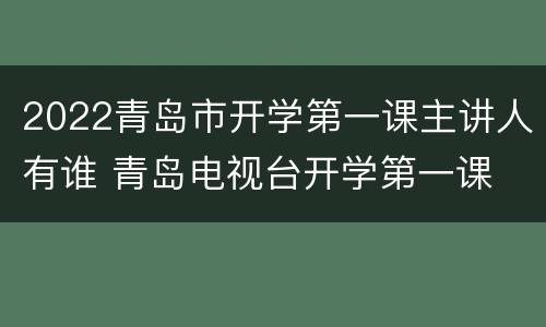 2022青岛市开学第一课主讲人有谁 青岛电视台开学第一课