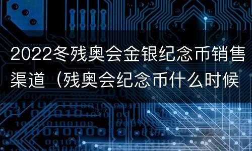 2022冬残奥会金银纪念币销售渠道（残奥会纪念币什么时候开始发行）
