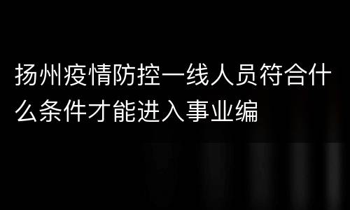 扬州疫情防控一线人员符合什么条件才能进入事业编