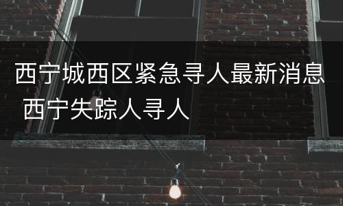 西宁城西区紧急寻人最新消息 西宁失踪人寻人