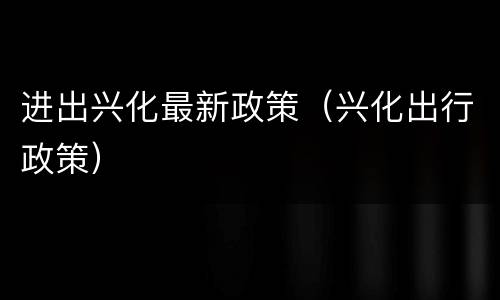 进出兴化最新政策（兴化出行政策）
