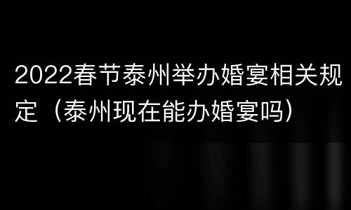 2022春节泰州举办婚宴相关规定（泰州现在能办婚宴吗）