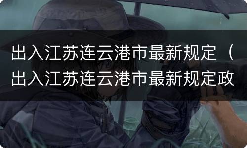 出入江苏连云港市最新规定（出入江苏连云港市最新规定政策）