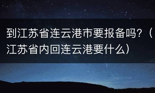 到江苏省连云港市要报备吗?（江苏省内回连云港要什么）