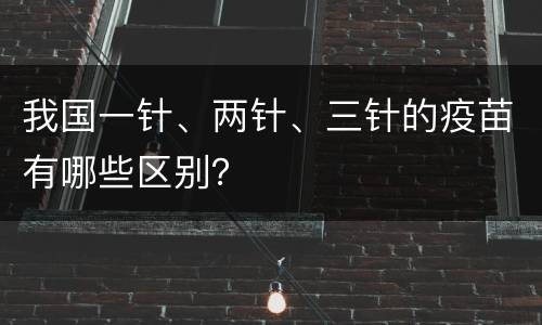 我国一针、两针、三针的疫苗有哪些区别？