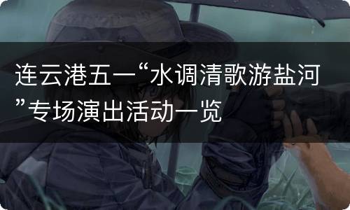 连云港五一“水调清歌游盐河”专场演出活动一览