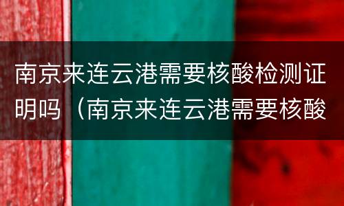 南京来连云港需要核酸检测证明吗（南京来连云港需要核酸检测证明吗今天）