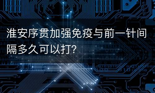 淮安序贯加强免疫与前一针间隔多久可以打？