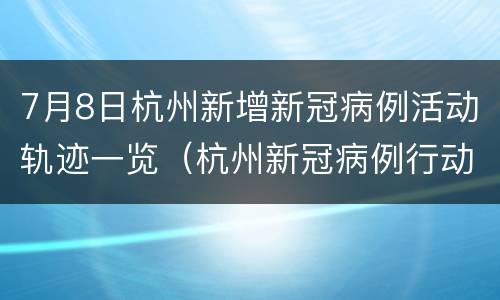 7月8日杭州新增新冠病例活动轨迹一览（杭州新冠病例行动轨迹）