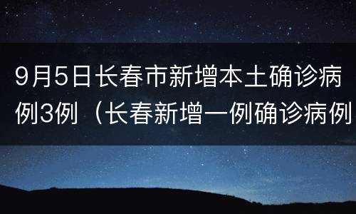 9月5日长春市新增本土确诊病例3例（长春新增一例确诊病例）