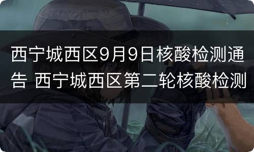 西宁城西区9月9日核酸检测通告 西宁城西区第二轮核酸检测结果出炉