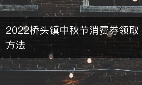 2022桥头镇中秋节消费券领取方法
