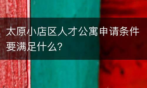 太原小店区人才公寓申请条件要满足什么？