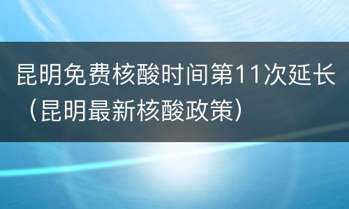 昆明免费核酸时间第11次延长（昆明最新核酸政策）