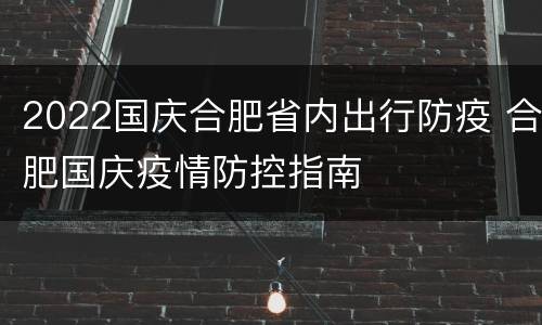 2022国庆合肥省内出行防疫 合肥国庆疫情防控指南